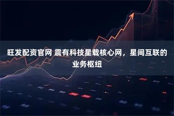 旺发配资官网 震有科技星载核心网，星间互联的业务枢纽