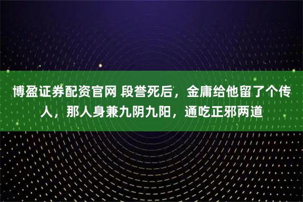 博盈证券配资官网 段誉死后，金庸给他留了个传人，那人身兼九阴九阳，通吃正邪两道