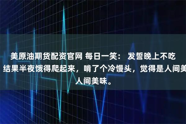美原油期货配资官网 每日一笑： 发誓晚上不吃饭，结果半夜饿得爬起来，啃了个冷馒头，觉得是人间美味。