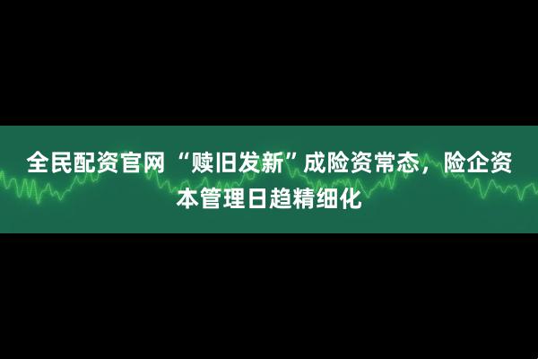 全民配资官网 “赎旧发新”成险资常态，险企资本管理日趋精细化