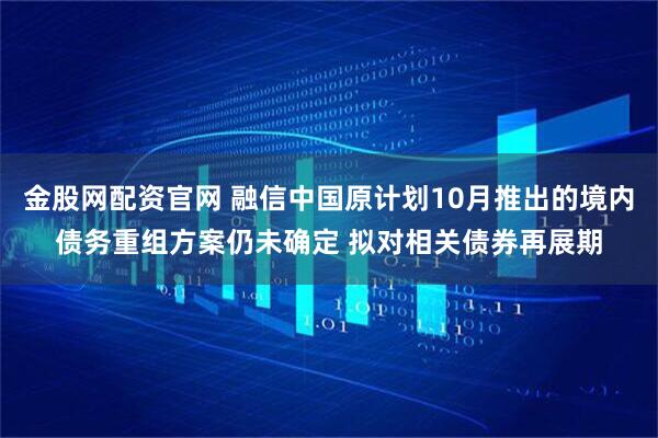 金股网配资官网 融信中国原计划10月推出的境内债务重组方案仍未确定 拟对相关债券再展期