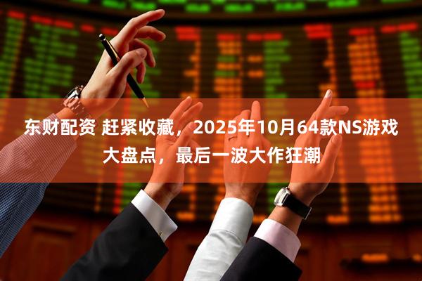 东财配资 赶紧收藏，2025年10月64款NS游戏大盘点，最后一波大作狂潮