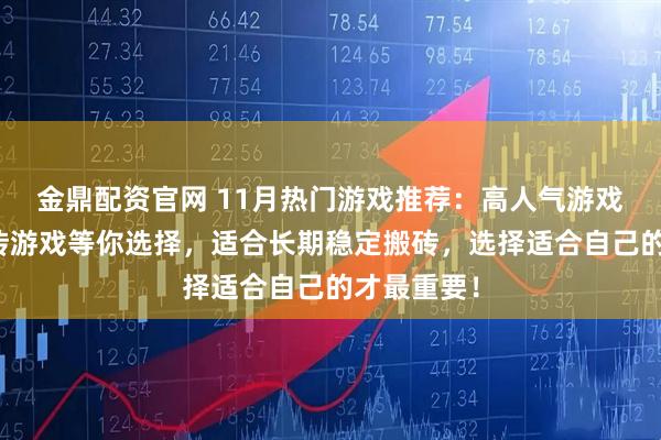 金鼎配资官网 11月热门游戏推荐：高人气游戏，众多搬砖游戏等你选择，适合长期稳定搬砖，选择适合自己的才最重要！