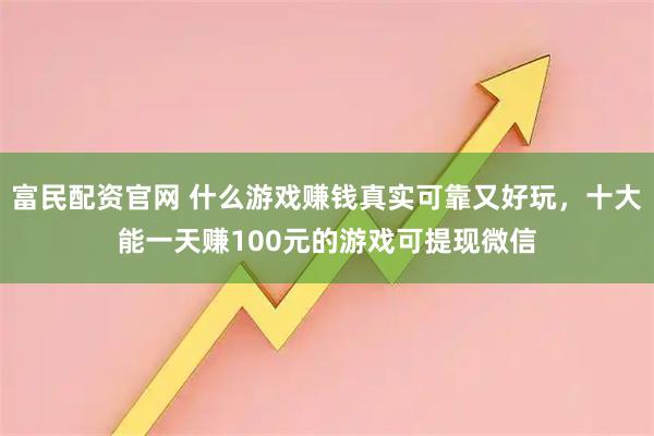 富民配资官网 什么游戏赚钱真实可靠又好玩，十大能一天赚100元的游戏可提现微信