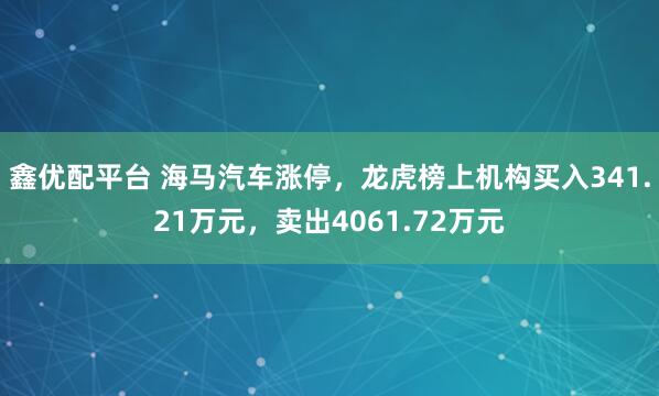 鑫优配平台 海马汽车涨停，龙虎榜上机构买入341.21万元，卖出4061.72万元