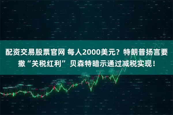 配资交易股票官网 每人2000美元？特朗普扬言要撒“关税红利” 贝森特暗示通过减税实现！