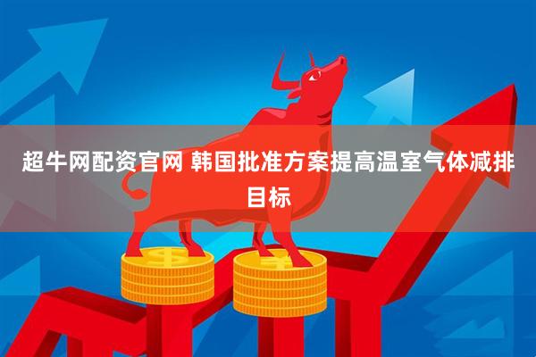 超牛网配资官网 韩国批准方案提高温室气体减排目标