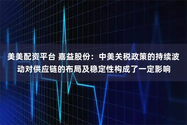 美美配资平台 嘉益股份：中美关税政策的持续波动对供应链的布局及稳定性构成了一定影响
