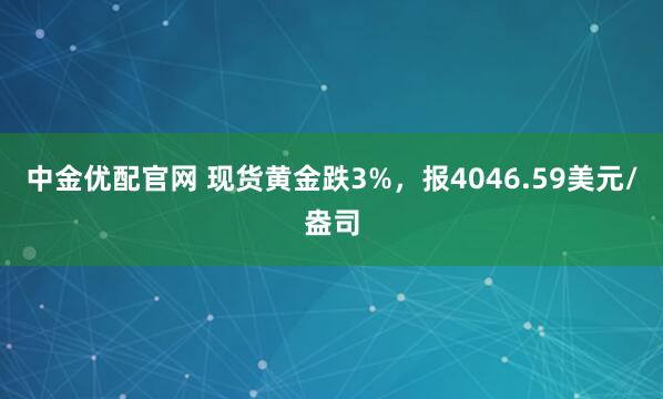 中金优配官网 现货黄金跌3%，报4046.59美元/盎司