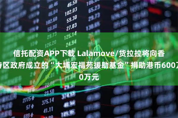 信托配资APP下载 Lalamove/货拉拉将向香港特区政府成立的“大埔宏福苑援助基金”捐助港币600万元