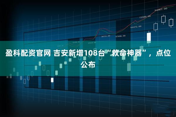 盈科配资官网 吉安新增108台“救命神器”，点位公布