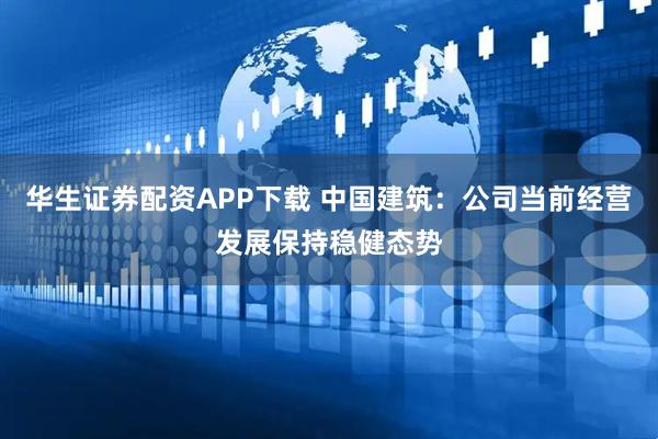 华生证券配资APP下载 中国建筑：公司当前经营发展保持稳健态势