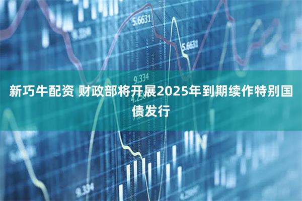 新巧牛配资 财政部将开展2025年到期续作特别国债发行