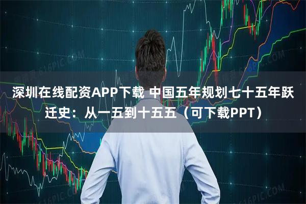 深圳在线配资APP下载 中国五年规划七十五年跃迁史：从一五到十五五（可下载PPT）