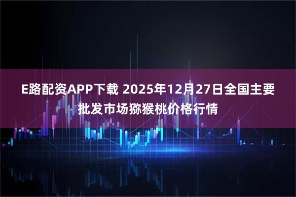 E路配资APP下载 2025年12月27日全国主要批发市场猕猴桃价格行情