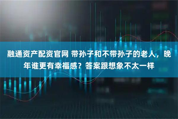 融通资产配资官网 带孙子和不带孙子的老人，晚年谁更有幸福感？答案跟想象不太一样