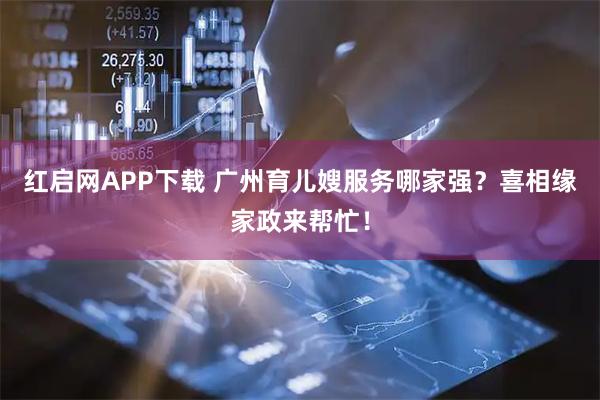 红启网APP下载 广州育儿嫂服务哪家强？喜相缘家政来帮忙！