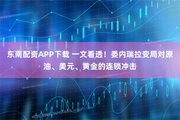 东南配资APP下载 一文看透！委内瑞拉变局对原油、美元、黄金的连锁冲击