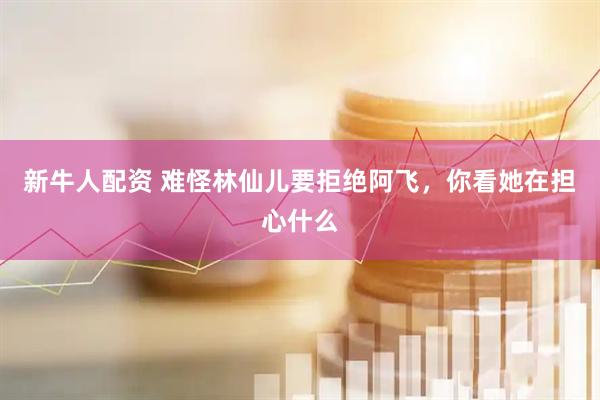 新牛人配资 难怪林仙儿要拒绝阿飞，你看她在担心什么