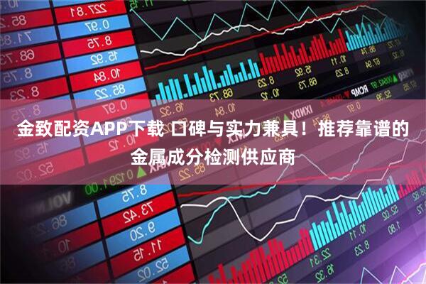 金致配资APP下载 口碑与实力兼具！推荐靠谱的金属成分检测供应商