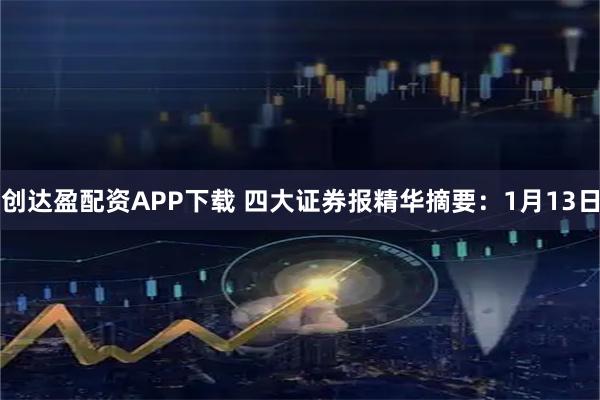 创达盈配资APP下载 四大证券报精华摘要：1月13日