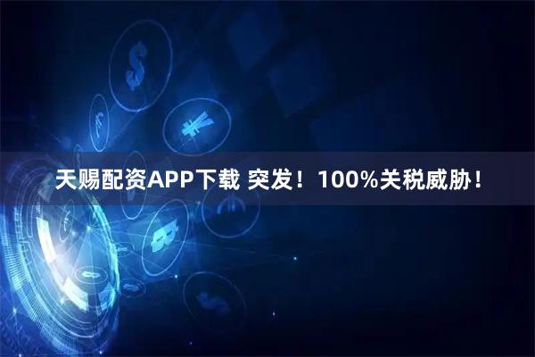 天赐配资APP下载 突发！100%关税威胁！