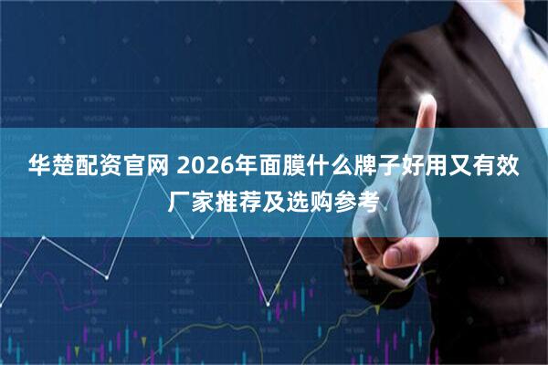 华楚配资官网 2026年面膜什么牌子好用又有效厂家推荐及选购参考