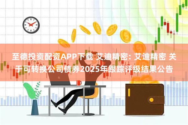 至德投资配资APP下载 艾迪精密: 艾迪精密 关于可转换公司债券2025年跟踪评级结果公告