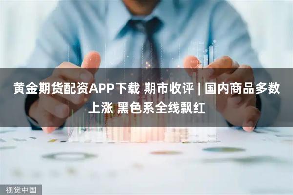 黄金期货配资APP下载 期市收评 | 国内商品多数上涨 黑色系全线飘红