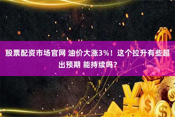 股票配资市场官网 油价大涨3%！这个拉升有些超出预期 能持续吗？