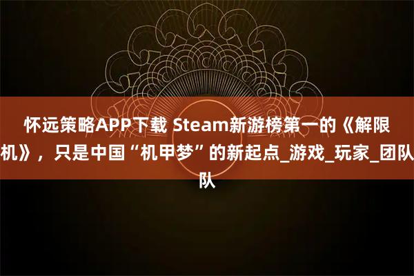 怀远策略APP下载 Steam新游榜第一的《解限机》，只是中国“机甲梦”的新起点_游戏_玩家_团队