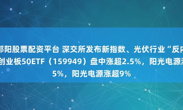 邵阳股票配资平台 深交所发布新指数、光伏行业“反内卷”，创业板50ETF（159949）盘中涨超2.5%，阳光电源涨超9%