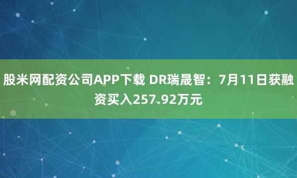 股米网配资公司APP下载 DR瑞晟智：7月11日获融资买入257.92万元