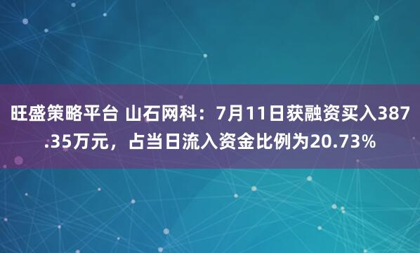 旺盛策略平台 山石网科：7月11日获融资买入387.35万元，占当日流入资金比例为20.73%