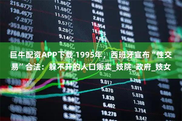 巨牛配资APP下载 1995年，西班牙宣布“性交易”合法：躲不开的人口贩卖_妓院_政府_妓女