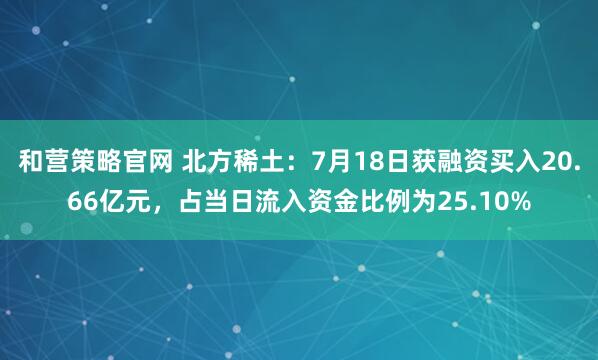 和营策略官网 北方稀土：7月18日获融资买入20.66亿元，占当日流入资金比例为25.10%
