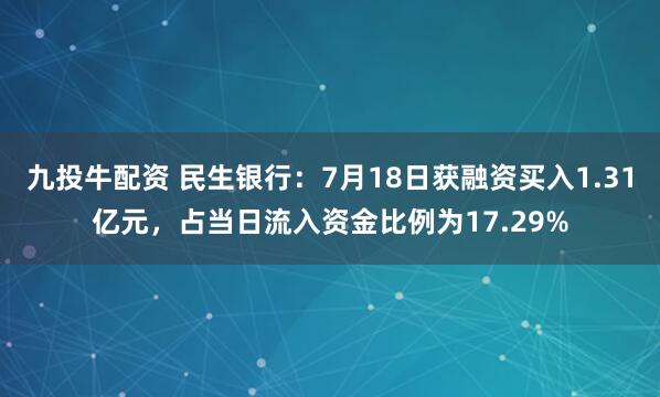 九投牛配资 民生银行：7月18日获融资买入1.31亿元，占当日流入资金比例为17.29%