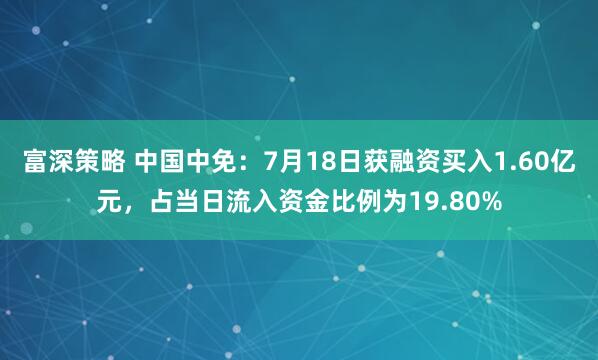 富深策略 中国中免：7月18日获融资买入1.60亿元，占当日流入资金比例为19.80%