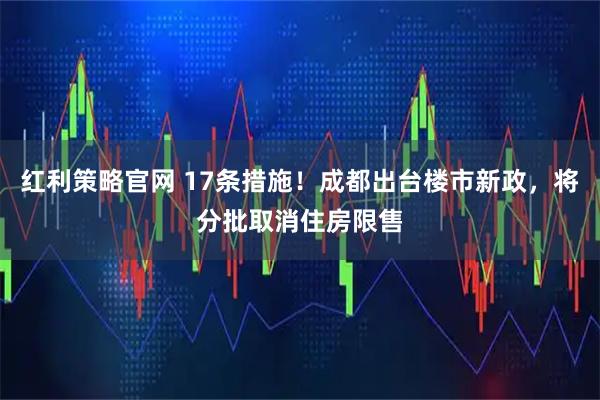 红利策略官网 17条措施！成都出台楼市新政，将分批取消住房限售