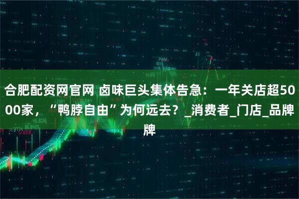 合肥配资网官网 卤味巨头集体告急：一年关店超5000家，“鸭脖自由”为何远去？_消费者_门店_品牌