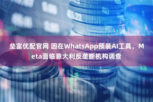 垒富优配官网 因在WhatsApp预装AI工具，Meta面临意大利反垄断机构调查