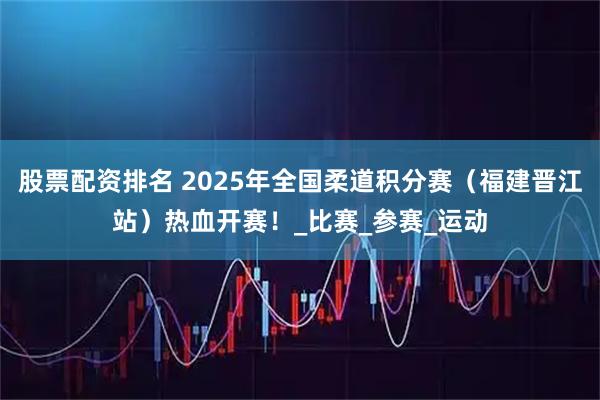股票配资排名 2025年全国柔道积分赛（福建晋江站）热血开赛！_比赛_参赛_运动