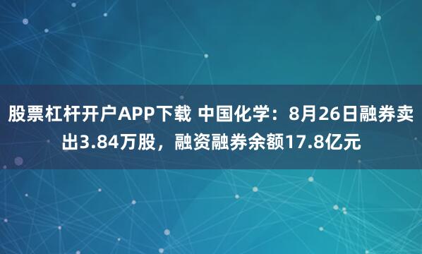 股票杠杆开户APP下载 中国化学：8月26日融券卖出3.84万股，融资融券余额17.8亿元