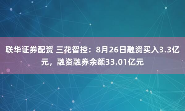 联华证券配资 三花智控：8月26日融资买入3.3亿元，融资融券余额33.01亿元