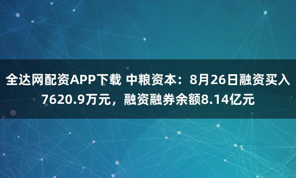 全达网配资APP下载 中粮资本：8月26日融资买入7620.9万元，融资融券余额8.14亿元