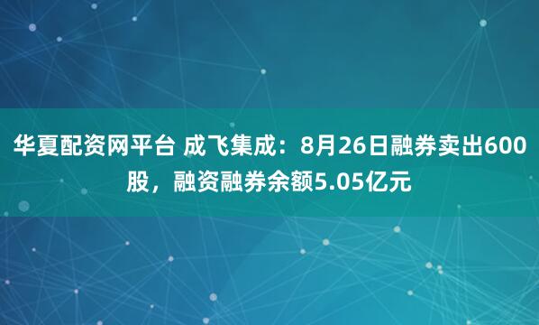 华夏配资网平台 成飞集成：8月26日融券卖出600股，融资融券余额5.05亿元
