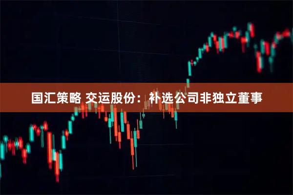 国汇策略 交运股份：补选公司非独立董事