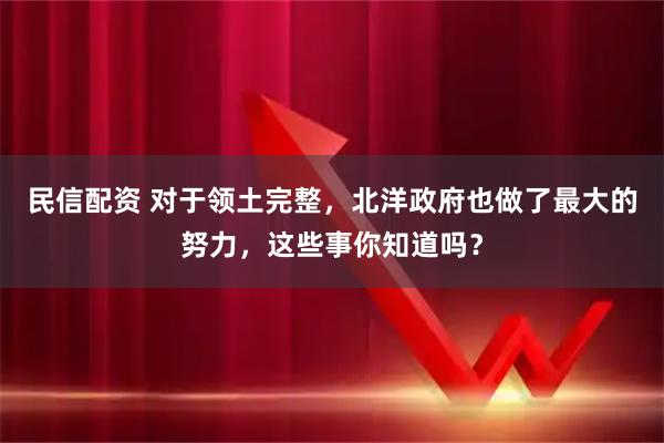 民信配资 对于领土完整，北洋政府也做了最大的努力，这些事你知道吗？