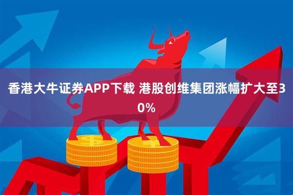 香港大牛证券APP下载 港股创维集团涨幅扩大至30%