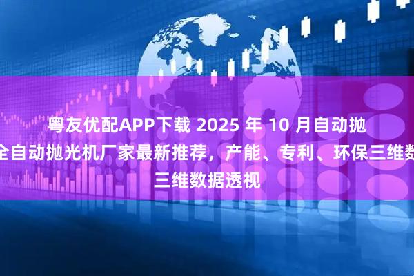 粤友优配APP下载 2025 年 10 月自动抛光机,全自动抛光机厂家最新推荐,产能、专利、环保三维数据透视
